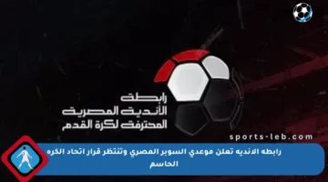 رابطة الأندية تعلن موعدي السوبر المصري وتنتظر قرار اتحاد الكرة الحاسم